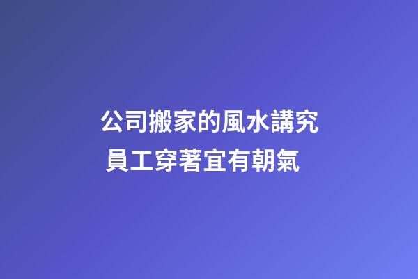 公司搬家的風水講究 員工穿著宜有朝氣